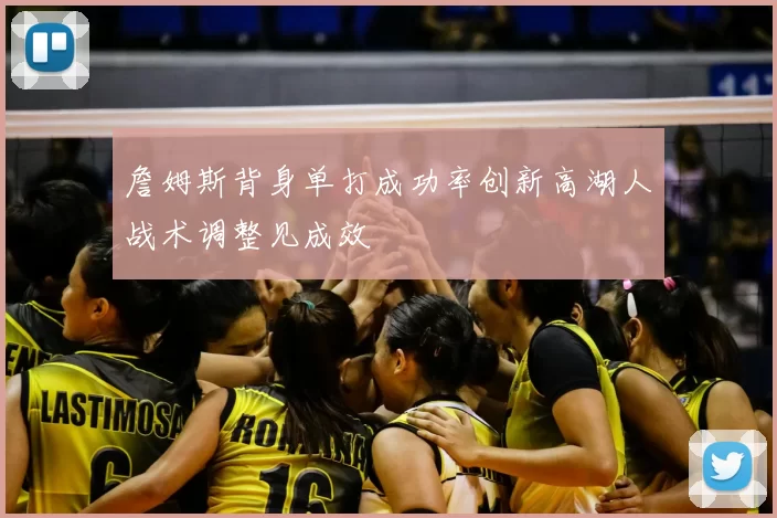 詹姆斯背身单打成功率创新高湖人战术调整见成效