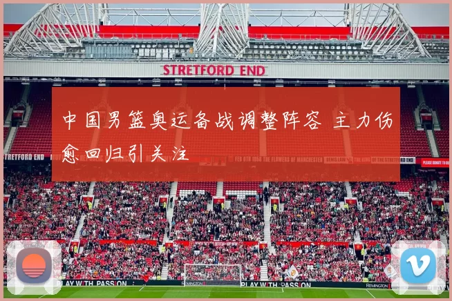 中国男篮奥运备战调整阵容 主力伤愈回归引关注