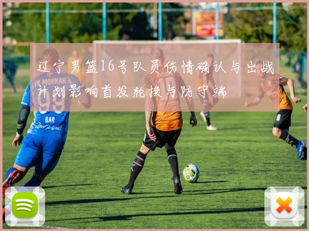 辽宁男篮16号队员伤情确认与出战计划影响首发轮换与防守端