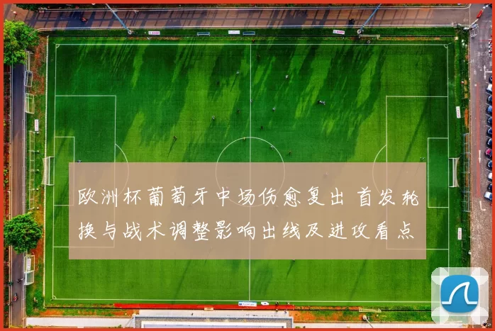 欧洲杯葡萄牙中场伤愈复出 首发轮换与战术调整影响出线及进攻看点