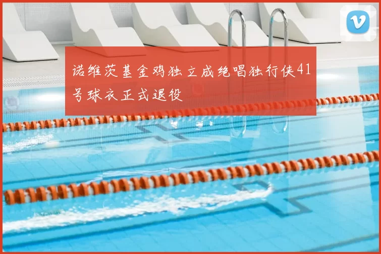 诺维茨基金鸡独立成绝唱独行侠41号球衣正式退役