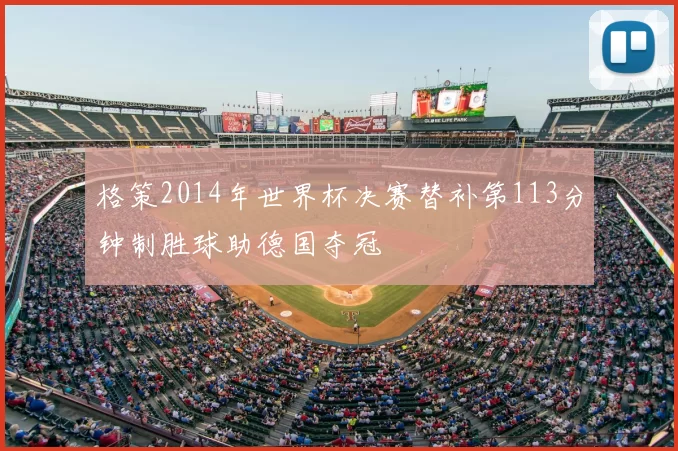 格策2014年世界杯决赛替补第113分钟制胜球助德国夺冠