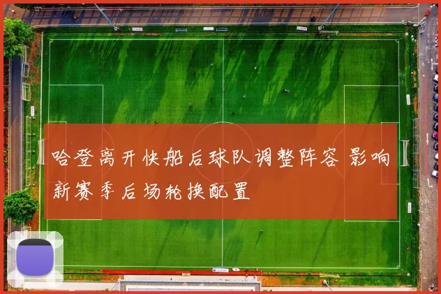 哈登离开快船后球队调整阵容 影响新赛季后场轮换配置