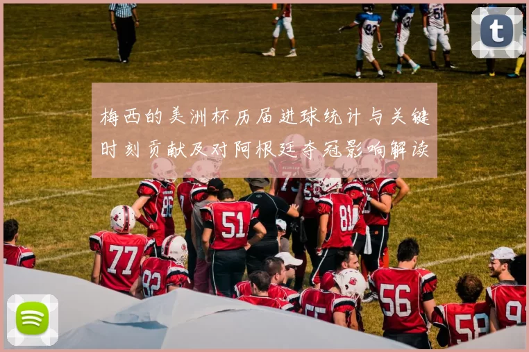 梅西的美洲杯历届进球统计与关键时刻贡献及对阿根廷夺冠影响解读