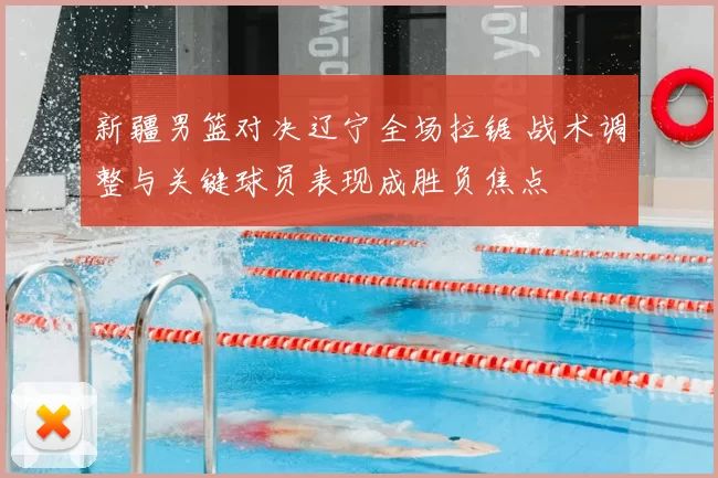 新疆男篮对决辽宁全场拉锯 战术调整与关键球员表现成胜负焦点