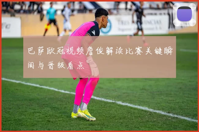 巴萨欧冠视频詹俊解读比赛关键瞬间与晋级看点