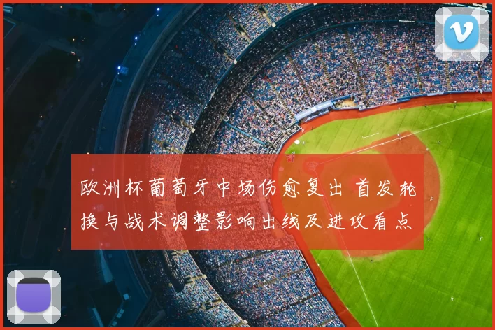欧洲杯葡萄牙中场伤愈复出 首发轮换与战术调整影响出线及进攻看点