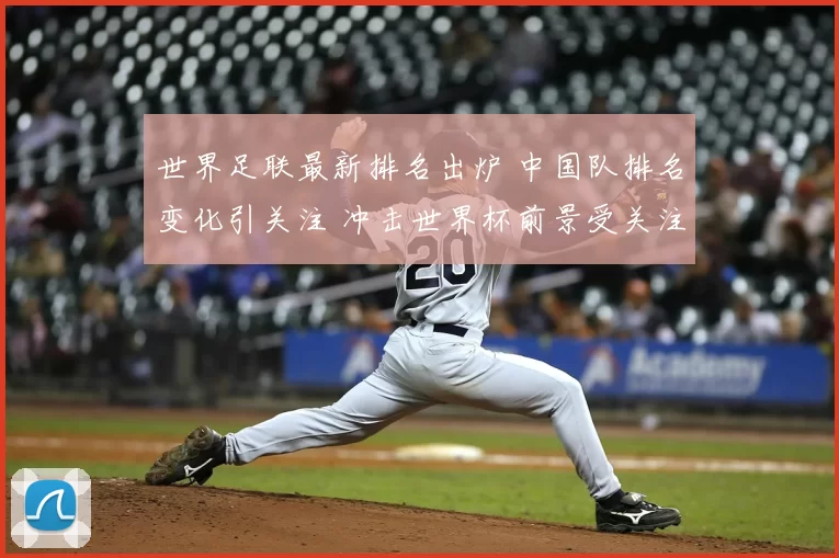 世界足联最新排名出炉 中国队排名变化引关注 冲击世界杯前景受关注