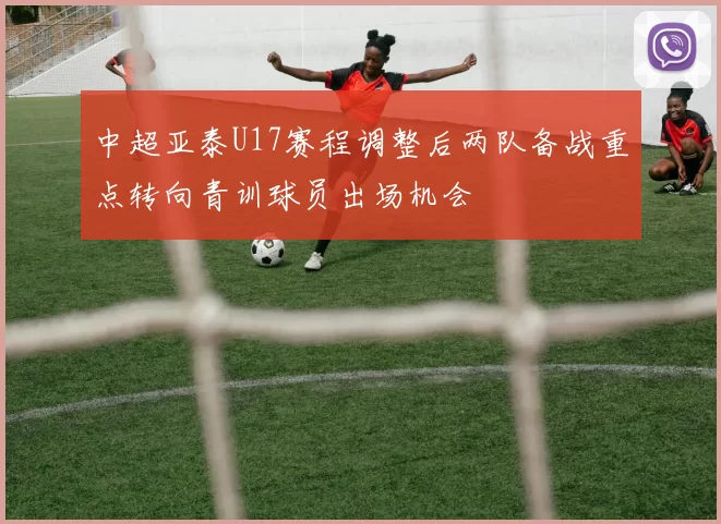 中超亚泰U17赛程调整后两队备战重点转向青训球员出场机会