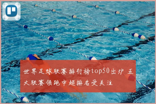 世界足球联赛排行榜top50出炉 五大联赛领跑中超排名受关注