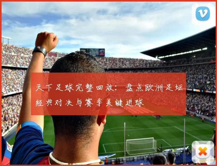 天下足球完整回放：盘点欧洲足坛经典对决与赛季关键进球