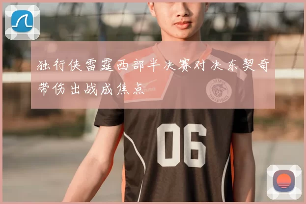 独行侠雷霆西部半决赛对决东契奇带伤出战成焦点