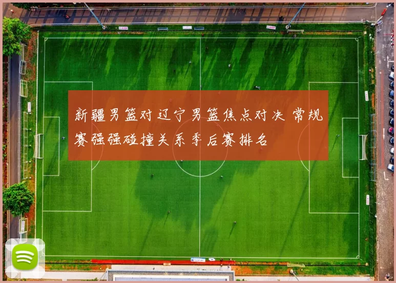 新疆男篮对辽宁男篮焦点对决 常规赛强强碰撞关系季后赛排名