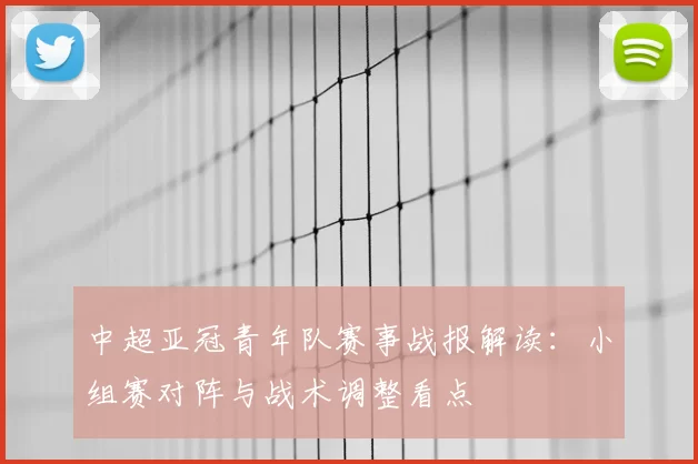 中超亚冠青年队赛事战报解读：小组赛对阵与战术调整看点
