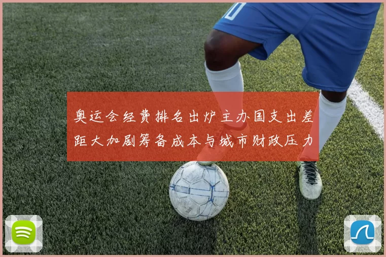 奥运会经费排名出炉主办国支出差距大加剧筹备成本与城市财政压力