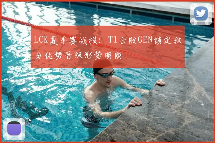 LCK夏季赛战报：T1击败GEN锁定积分优势晋级形势明朗