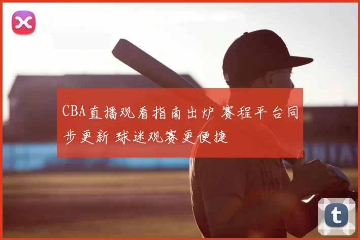 CBA直播观看指南出炉 赛程平台同步更新 球迷观赛更便捷