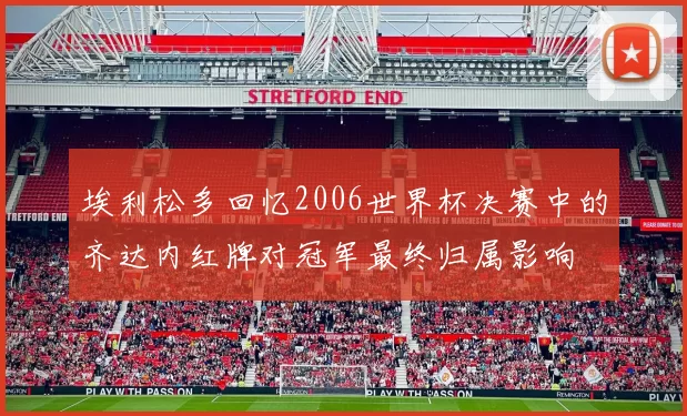 埃利松多回忆2006世界杯决赛中的齐达内红牌对冠军最终归属影响