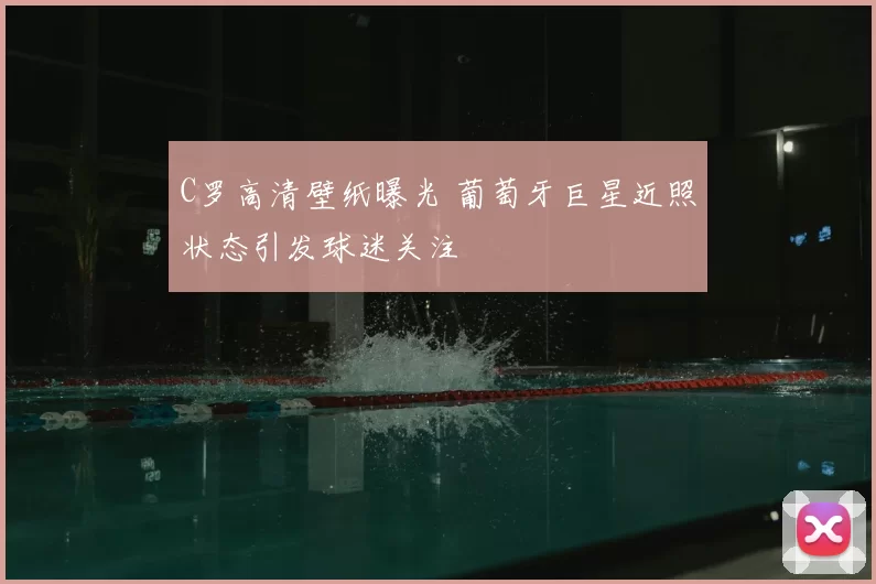 C罗高清壁纸曝光 葡萄牙巨星近照状态引发球迷关注