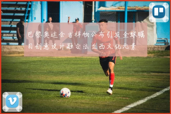 巴黎奥运会吉祥物公布引发全球瞩目创意设计融合法兰西文化元素