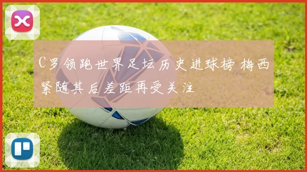 C罗领跑世界足坛历史进球榜 梅西紧随其后差距再受关注