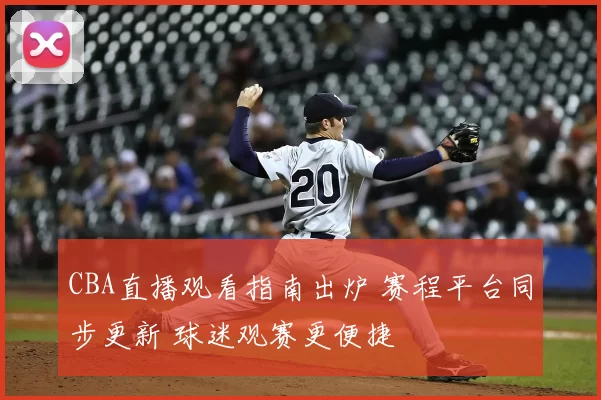 CBA直播观看指南出炉 赛程平台同步更新 球迷观赛更便捷