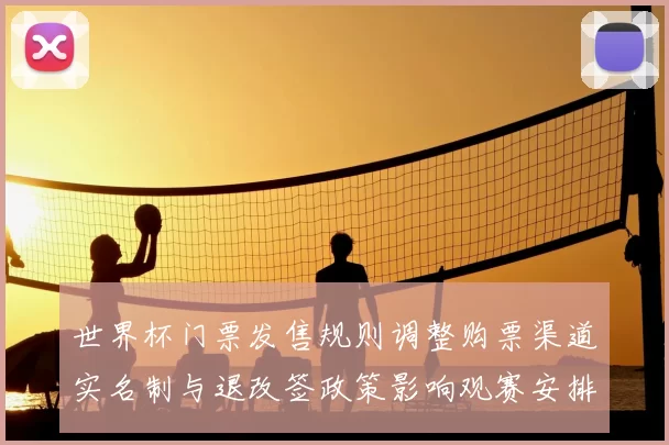 世界杯门票发售规则调整购票渠道实名制与退改签政策影响观赛安排