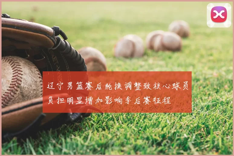 辽宁男篮赛后轮换调整致核心球员负担明显增加影响季后赛征程