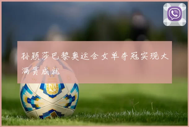 孙颖莎巴黎奥运会女单夺冠实现大满贯成就