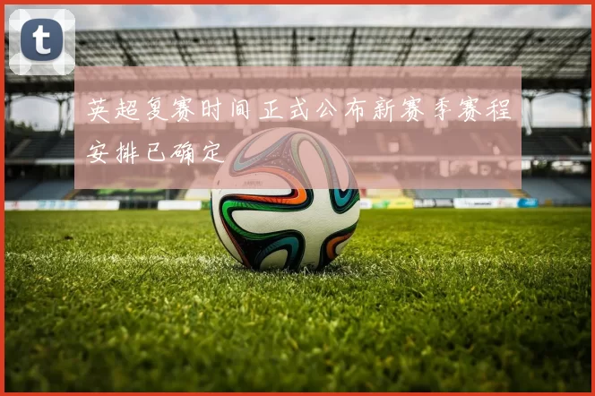 英超复赛时间正式公布新赛季赛程安排已确定