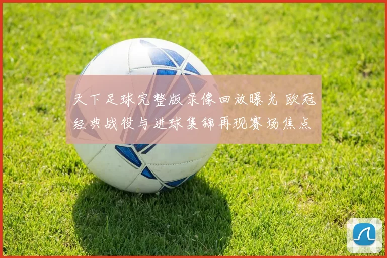 天下足球完整版录像回放曝光 欧冠经典战役与进球集锦再现赛场焦点