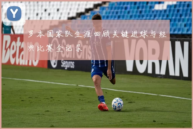 罗本国家队生涯回顾关键进球与经典比赛全记录