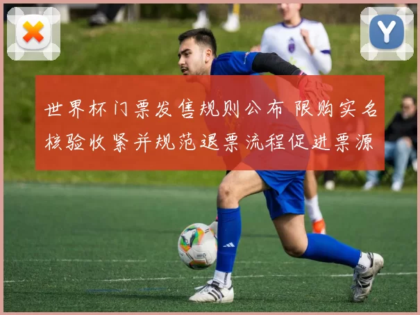 世界杯门票发售规则公布 限购实名核验收紧并规范退票流程促进票源稳定