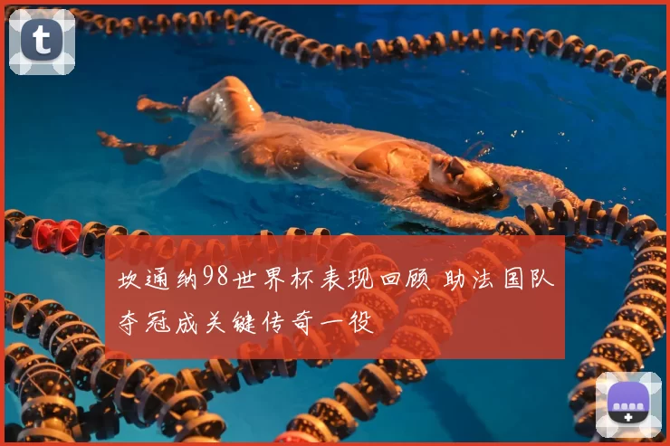 坎通纳98世界杯表现回顾 助法国队夺冠成关键传奇一役