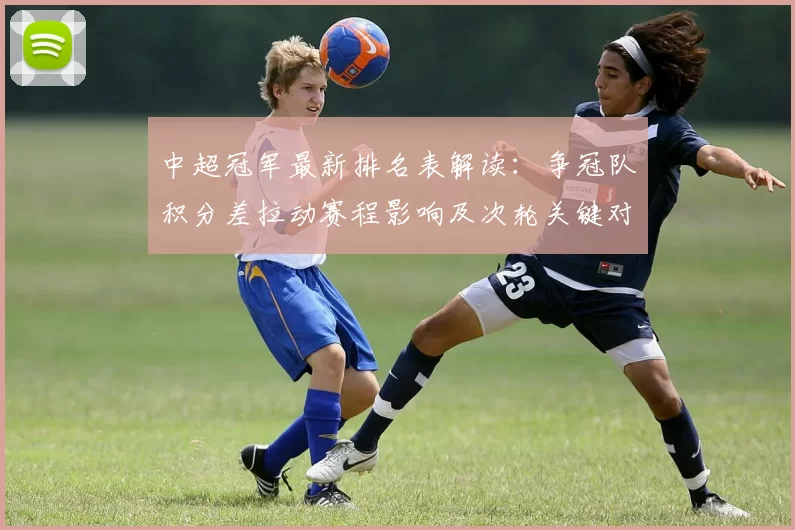 中超冠军最新排名表解读：争冠队积分差拉动赛程影响及次轮关键对位