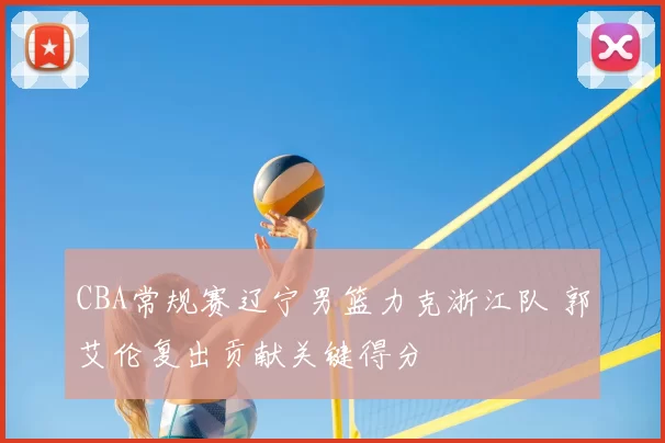 CBA常规赛辽宁男篮力克浙江队 郭艾伦复出贡献关键得分