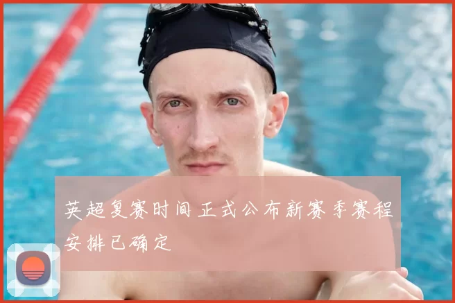 英超复赛时间正式公布新赛季赛程安排已确定