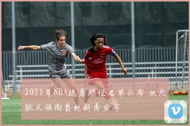 2011年NBA选秀顺位名单公布 状元欧文领衔首轮新秀分布