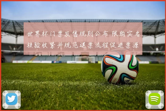 世界杯门票发售规则公布 限购实名核验收紧并规范退票流程促进票源稳定