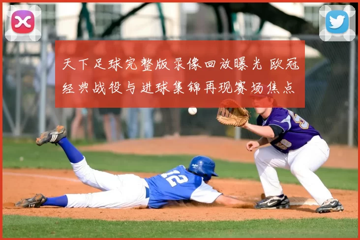 天下足球完整版录像回放曝光 欧冠经典战役与进球集锦再现赛场焦点