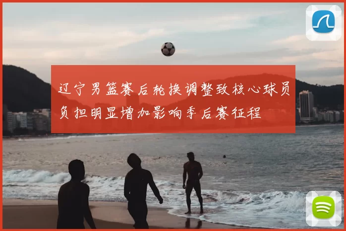 辽宁男篮赛后轮换调整致核心球员负担明显增加影响季后赛征程