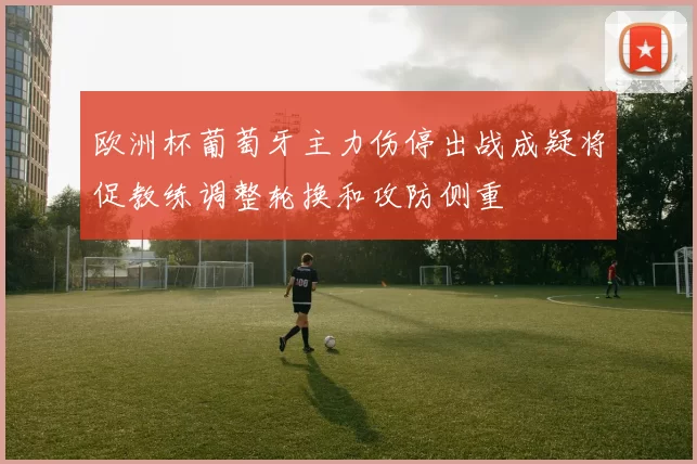 欧洲杯葡萄牙主力伤停出战成疑将促教练调整轮换和攻防侧重