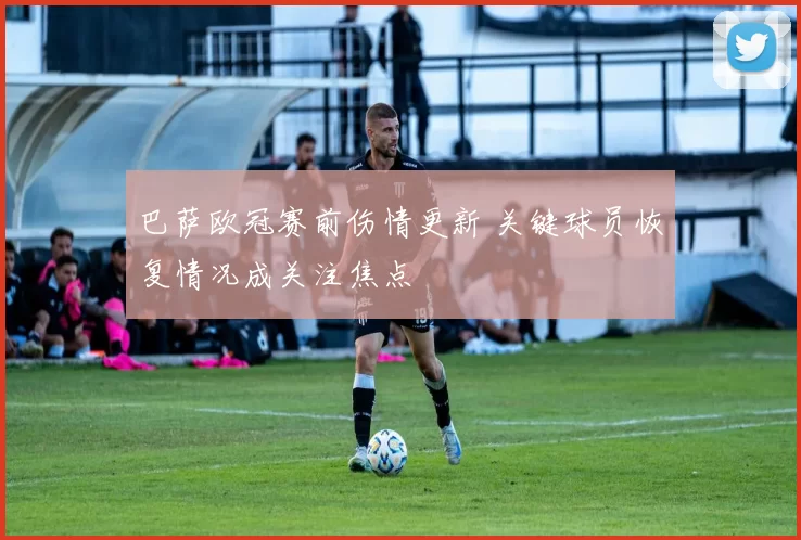 巴萨欧冠赛前伤情更新 关键球员恢复情况成关注焦点