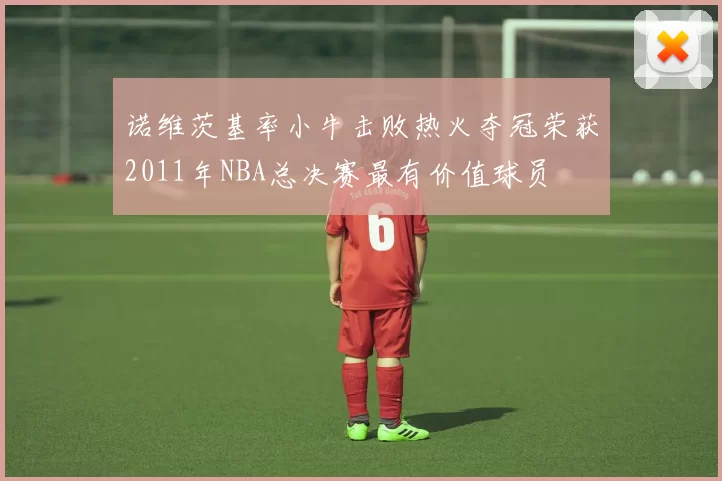 诺维茨基率小牛击败热火夺冠荣获2011年NBA总决赛最有价值球员