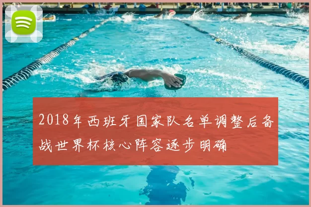 2018年西班牙国家队名单调整后备战世界杯核心阵容逐步明确