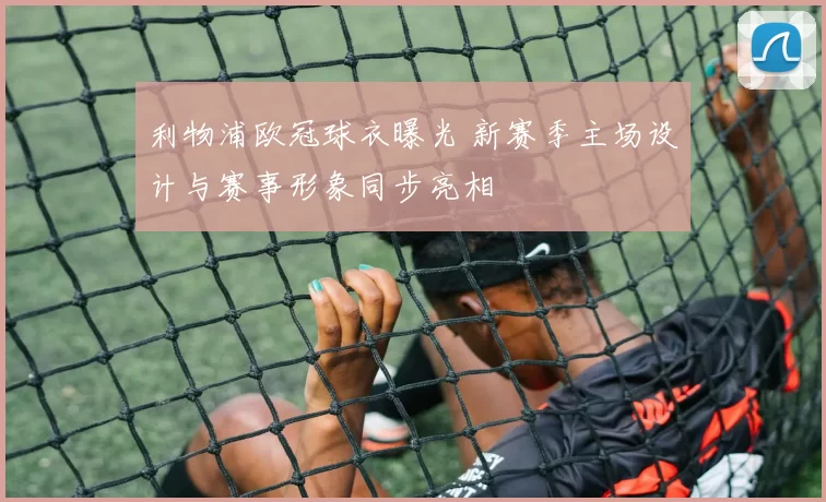 利物浦欧冠球衣曝光 新赛季主场设计与赛事形象同步亮相