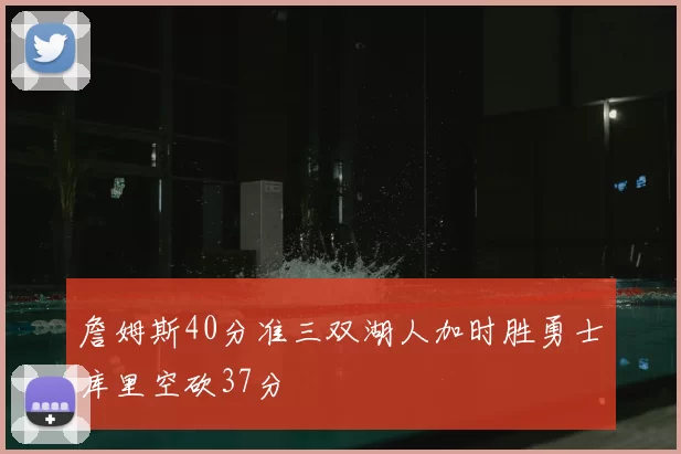 詹姆斯40分准三双湖人加时胜勇士库里空砍37分
