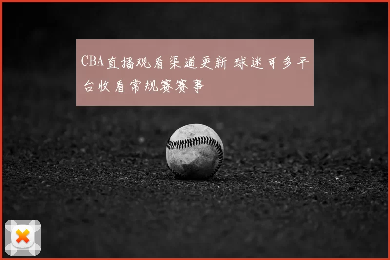 CBA直播观看渠道更新 球迷可多平台收看常规赛赛事