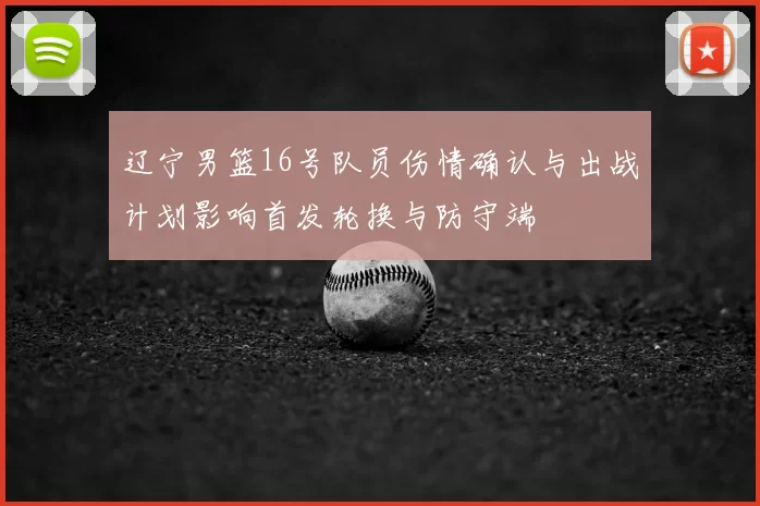 辽宁男篮16号队员伤情确认与出战计划影响首发轮换与防守端