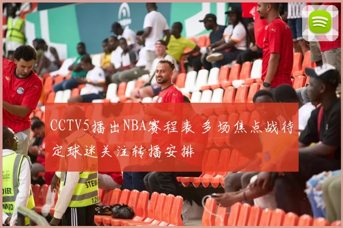 CCTV5播出NBA赛程表 多场焦点战待定球迷关注转播安排
